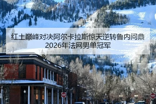 红土巅峰对决阿尔卡拉斯惊天逆转鲁内问鼎2026年法网男单冠军